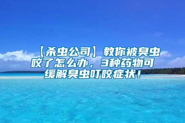 【杀虫公司】教你被臭虫咬了怎么办，3种药物可缓解臭虫叮咬症状！