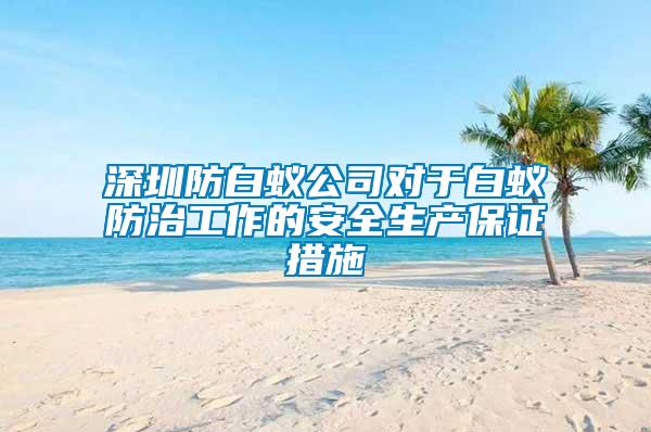 深圳防白蚁公司对于白蚁防治工作的安全生产保证措施