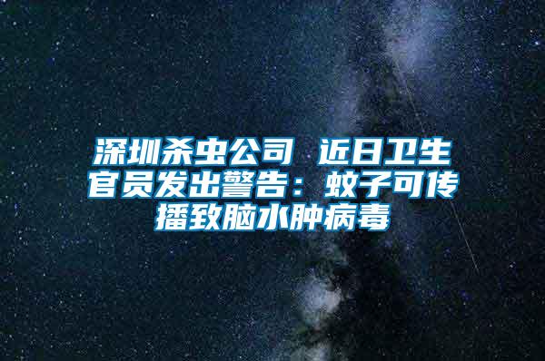 深圳杀虫公司 近日卫生官员发出警告：蚊子可传播致脑水肿病毒