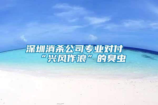 深圳消杀公司专业对付“兴风作浪”的臭虫