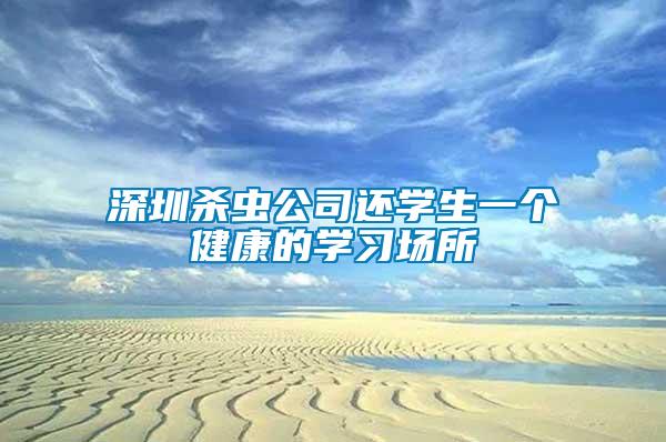 深圳杀虫公司还学生一个健康的学习场所