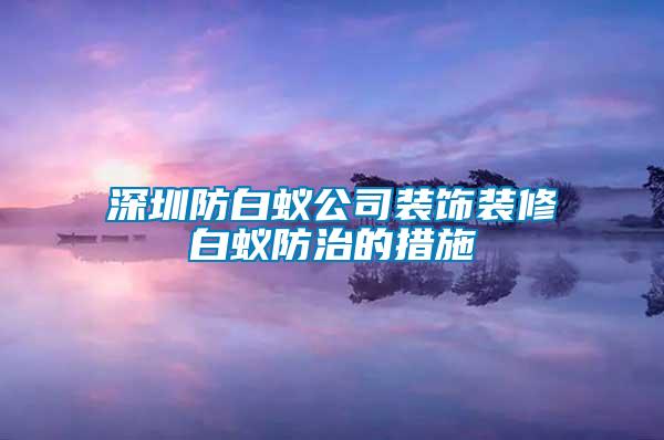 深圳防白蚁公司装饰装修白蚁防治的措施