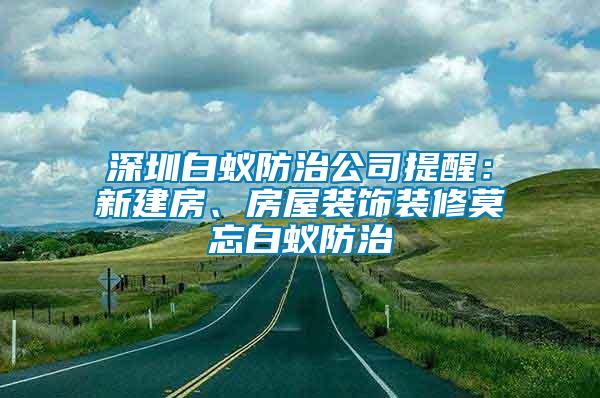 深圳白蚁防治公司提醒：新建房、房屋装饰装修莫忘白蚁防治