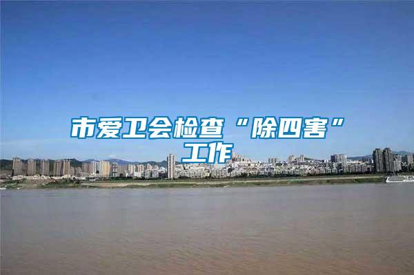 市爱卫会检查“除四害”工作