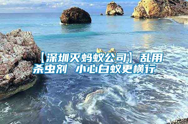 【深圳灭蚂蚁公司】乱用杀虫剂 小心白蚁更横行