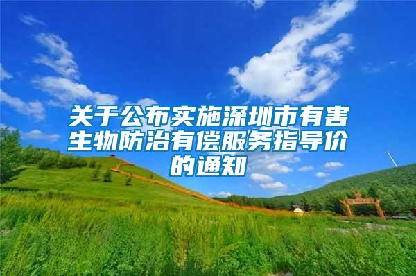 关于公布实施深圳市有害生物防治有偿服务指导价的通知