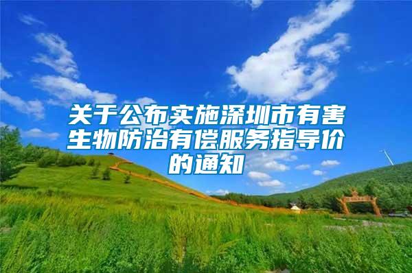 关于公布实施深圳市有害生物防治有偿服务指导价的通知