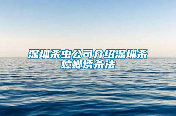 深圳杀虫公司介绍深圳杀蟑螂诱杀法