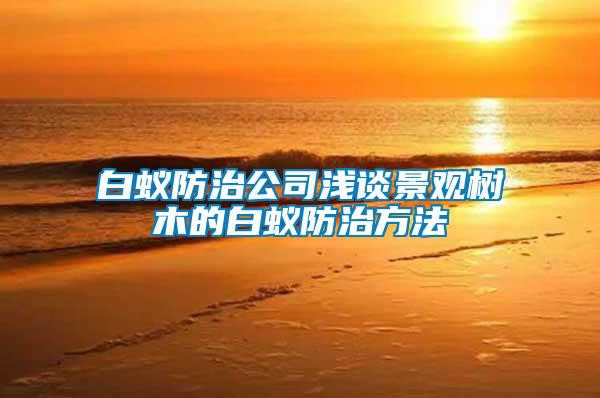 白蚁防治公司浅谈景观树木的白蚁防治方法