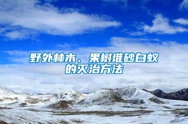 野外林木、果树堆砂白蚁的灭治方法