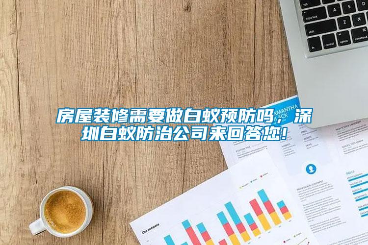 房屋装修需要做白蚁预防吗，深圳白蚁防治公司来回答您!