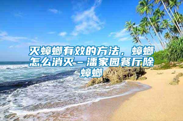 灭蟑螂有效的方法，蟑螂怎么消灭–潘家园餐厅除蟑螂