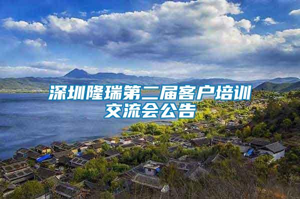 深圳隆瑞第二届客户培训交流会公告