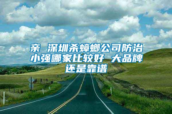 亲 深圳杀蟑螂公司防治小强哪家比较好 大品牌还是靠谱