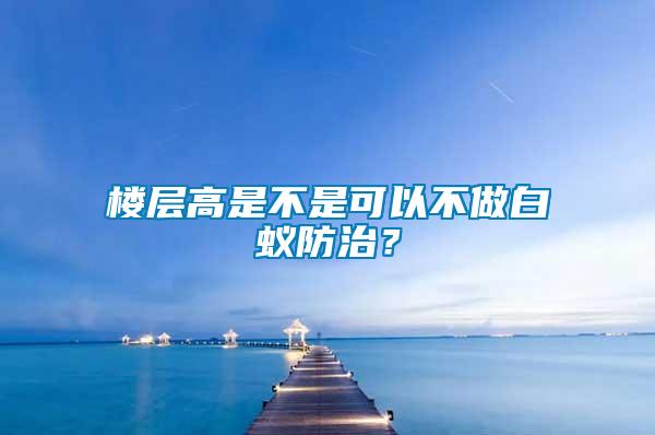 楼层高是不是可以不做白蚁防治？