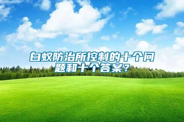白蚁防治所控制的十个问题和十个答案？