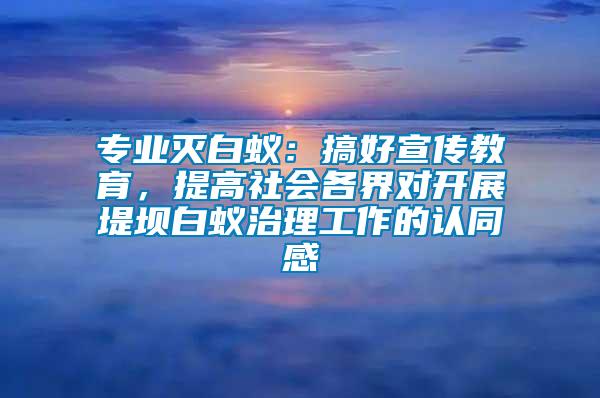 专业灭白蚁：搞好宣传教育，提高社会各界对开展堤坝白蚁治理工作的认同感