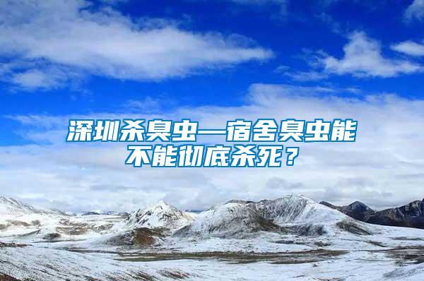 深圳杀臭虫—宿舍臭虫能不能彻底杀死？