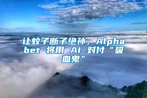 让蚊子断子绝孙，Alphabet 将用 AI 对付“吸血鬼”