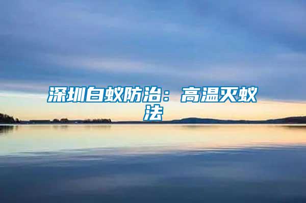 深圳白蚁防治：高温灭蚁法