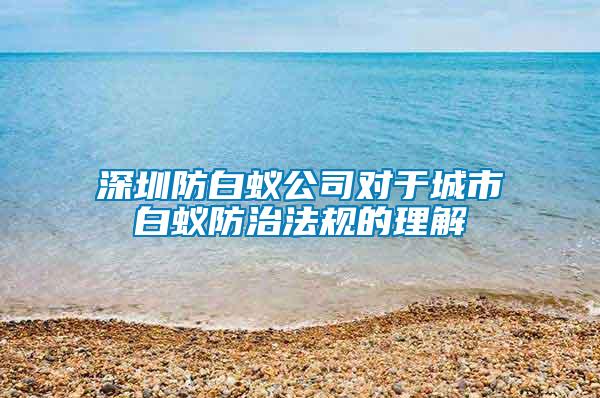 深圳防白蚁公司对于城市白蚁防治法规的理解