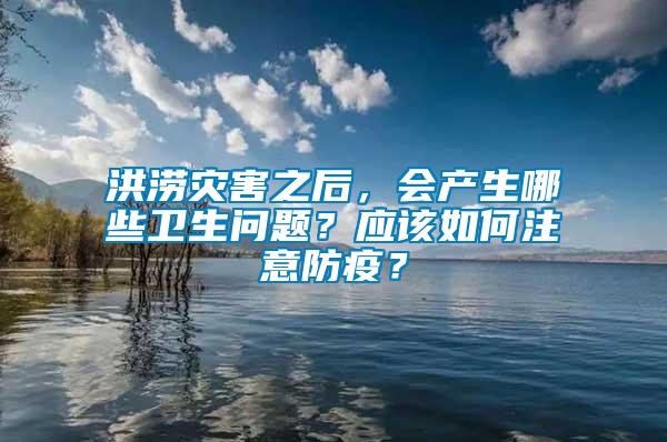 洪涝灾害之后，会产生哪些卫生问题？应该如何注意防疫？