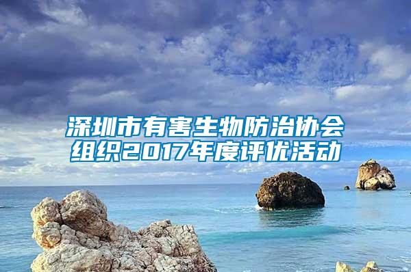 深圳市有害生物防治协会组织2017年度评优活动