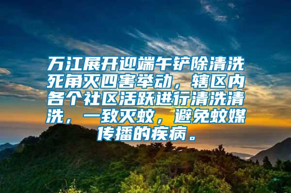 万江展开迎端午铲除清洗死角灭四害举动，辖区内各个社区活跃进行清洗清洗，一致灭蚊，避免蚊媒传播的疾病。