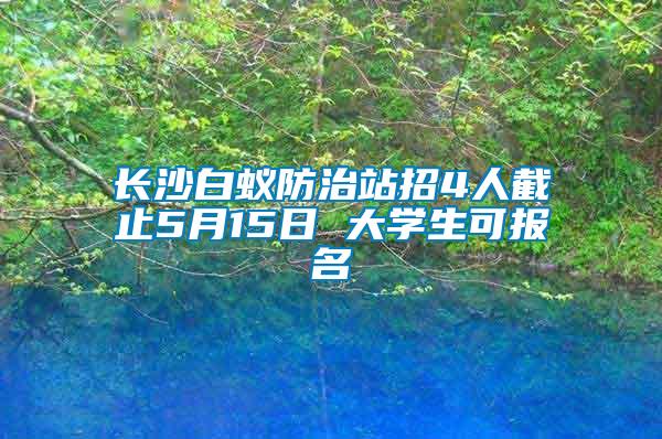 长沙白蚁防治站招4人截止5月15日 大学生可报名