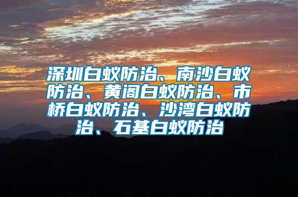 深圳白蚁防治、南沙白蚁防治、黄阁白蚁防治、市桥白蚁防治、沙湾白蚁防治、石基白蚁防治