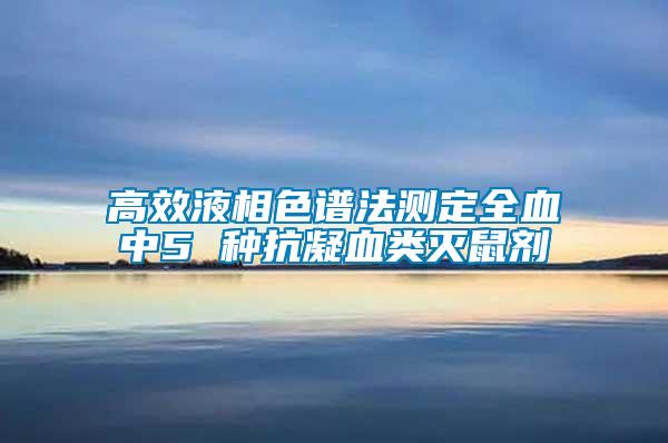 高效液相色谱法测定全血中5 种抗凝血类灭鼠剂