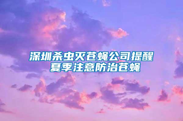 深圳杀虫灭苍蝇公司提醒 夏季注意防治苍蝇