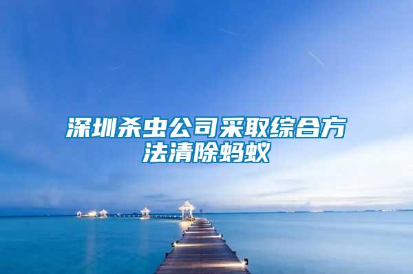 深圳杀虫公司采取综合方法清除蚂蚁