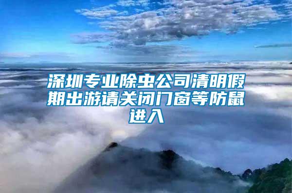 深圳专业除虫公司清明假期出游请关闭门窗等防鼠进入