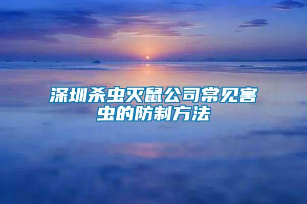 深圳杀虫灭鼠公司常见害虫的防制方法