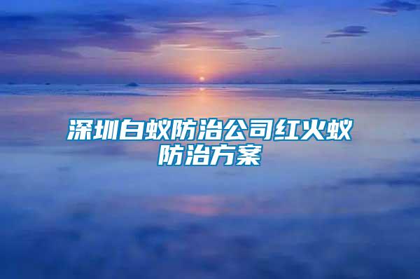 深圳白蚁防治公司红火蚁防治方案