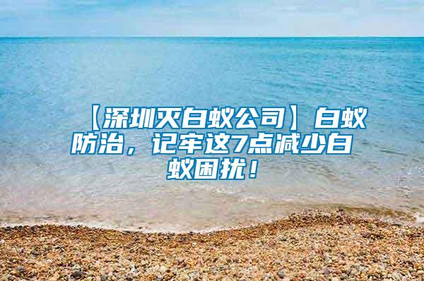 【深圳灭白蚁公司】白蚁防治，记牢这7点减少白蚁困扰！