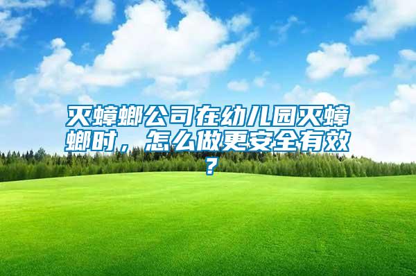 灭蟑螂公司在幼儿园灭蟑螂时，怎么做更安全有效？