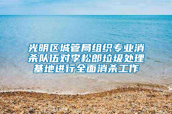 光明区城管局组织专业消杀队伍对李松郎垃圾处理基地进行全面消杀工作