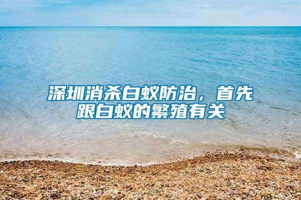 深圳消杀白蚁防治，首先跟白蚁的繁殖有关