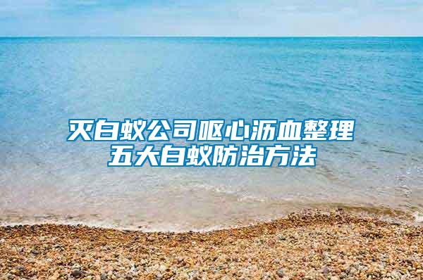 灭白蚁公司呕心沥血整理五大白蚁防治方法