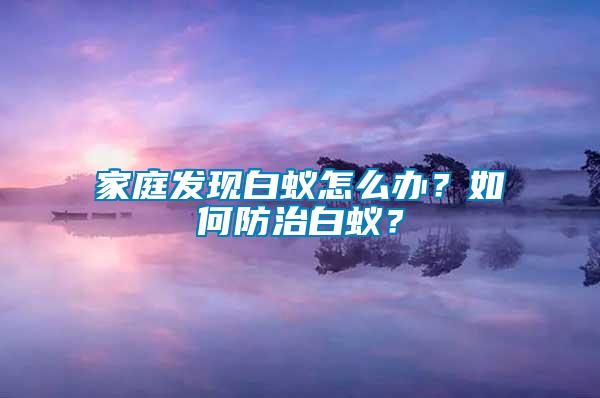 家庭发现白蚁怎么办？如何防治白蚁？