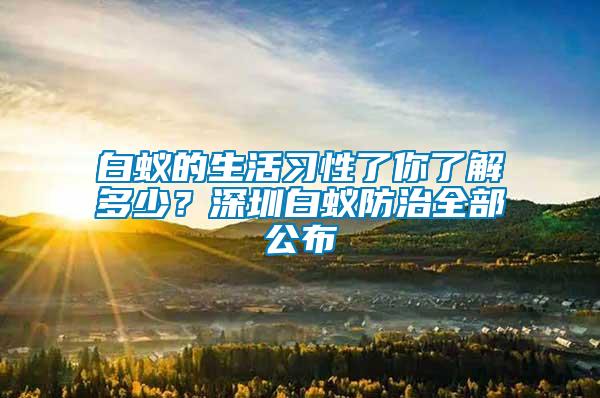 白蚁的生活习性了你了解多少？深圳白蚁防治全部公布