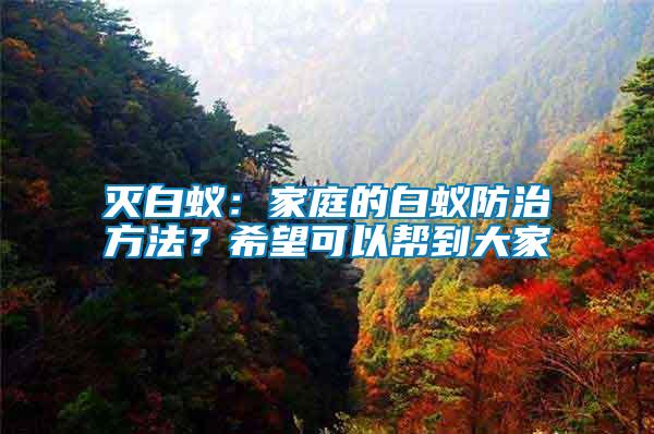 灭白蚁：家庭的白蚁防治方法？希望可以帮到大家