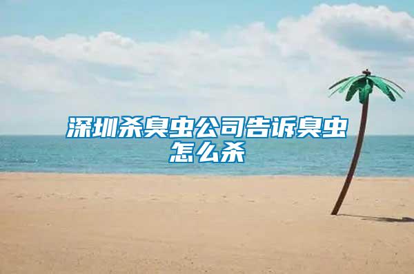 深圳杀臭虫公司告诉臭虫怎么杀