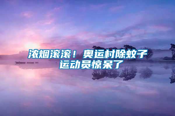 浓烟滚滚！奥运村除蚊子 运动员惊呆了