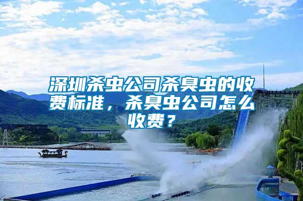 深圳杀虫公司杀臭虫的收费标准，杀臭虫公司怎么收费？