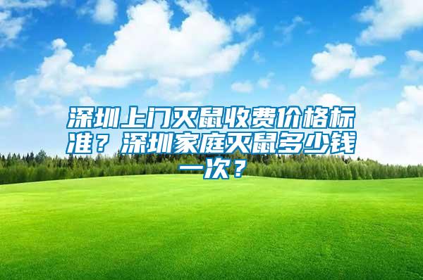 深圳上门灭鼠收费价格标准？深圳家庭灭鼠多少钱一次？