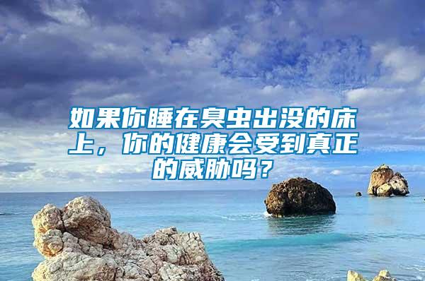 如果你睡在臭虫出没的床上，你的健康会受到真正的威胁吗？