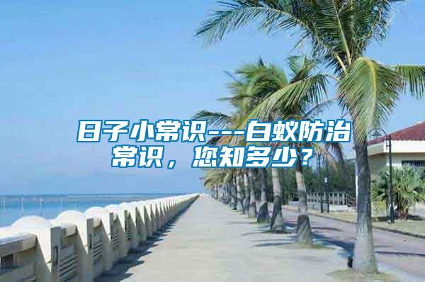 日子小常识---白蚁防治常识，您知多少？